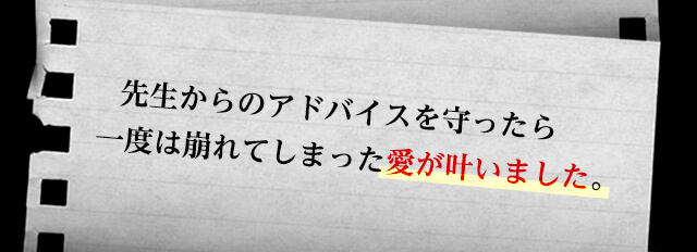 先生からのアドバイスを守ったら一度は崩れてしまった愛が叶いました。